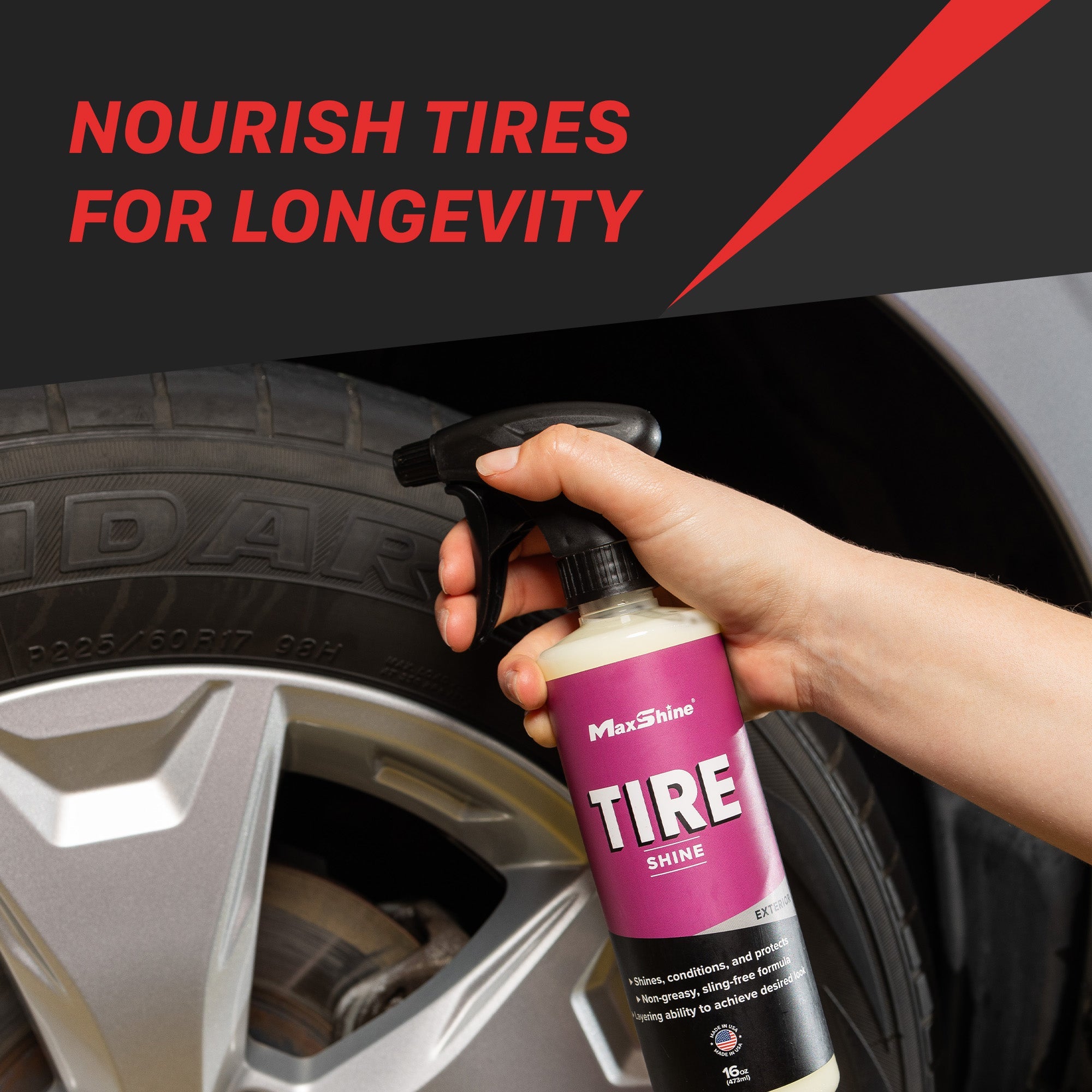 Tire Shine Brilliant Shine and Tire Protection Tire Shine achieves the perfect look and protection for your tires. It delivers a long-lasting, glossy finish
